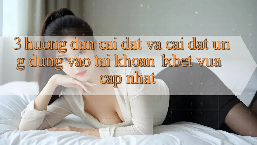 3. Hướng Dẫn Cài đặt Và Cài Đặt Ứng Dụng Vào tài khoản 1xbet Vừa cập nhật
