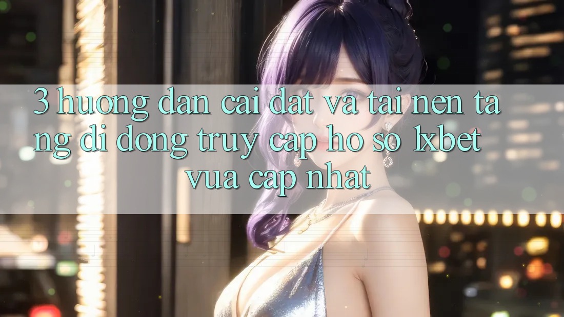 3. Hướng Dẫn Cài đặt Và Tải Nền tảng di động Truy cập hồ sơ 1xbet Vừa cập nhật