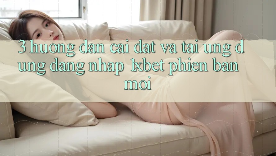 3. Hướng Dẫn Cài đặt Và Tải Ứng Dụng Đăng Nhập 1xbet Phiên bản mới 3. Hướng Dẫn Cài đặt Và Tải Ứng Dụng Đăng Nhập 1xbet Phiên bản mới