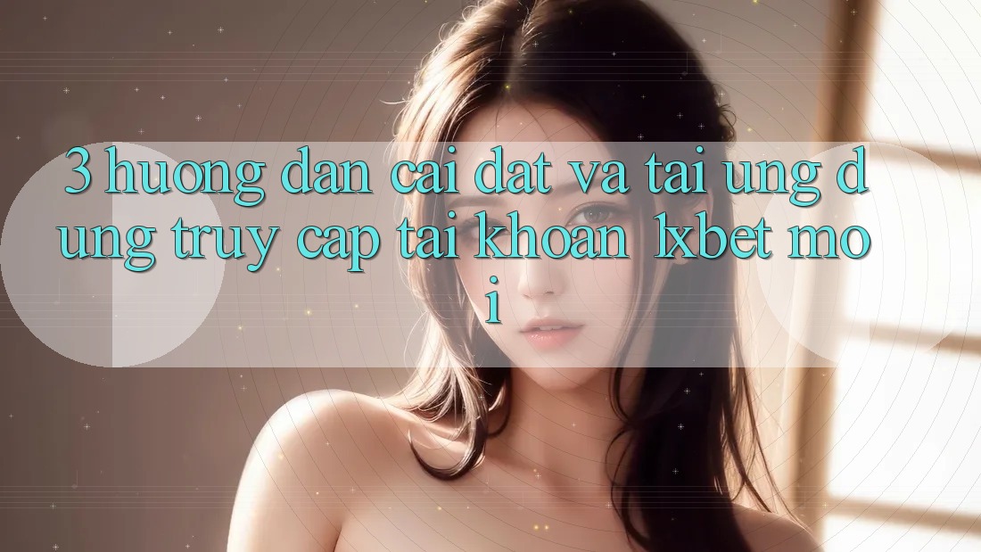 3. Hướng Dẫn Cài đặt Và Tải Ứng Dụng Truy cập tài khoản 1xbet Mới