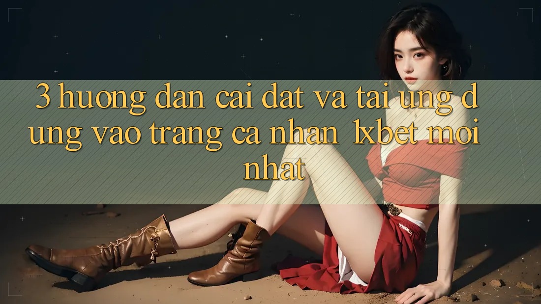 3. Hướng Dẫn Cài đặt Và Tải Ứng Dụng Vào trang cá nhân 1xbet Mới Nhất