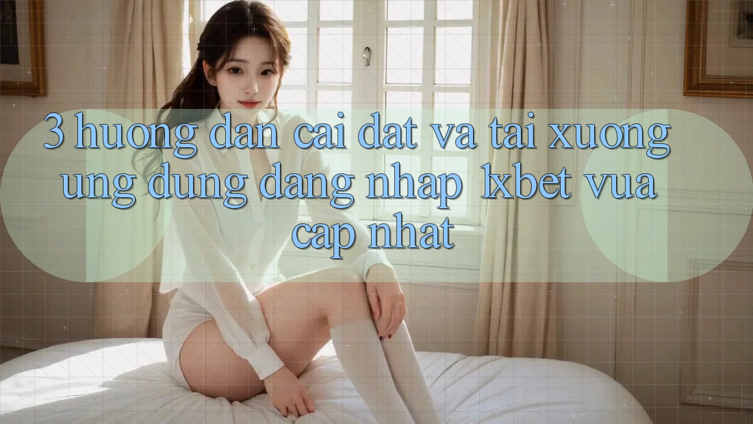 3. Hướng Dẫn Cài đặt Và Tải xuống Ứng Dụng Đăng Nhập 1xbet Vừa cập nhật