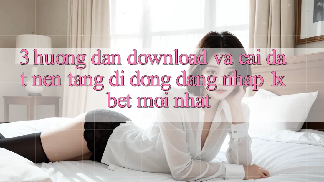 3. Hướng dẫn Download Và Cài Đặt Nền tảng di động Đăng Nhập 1xbet Mới Nhất