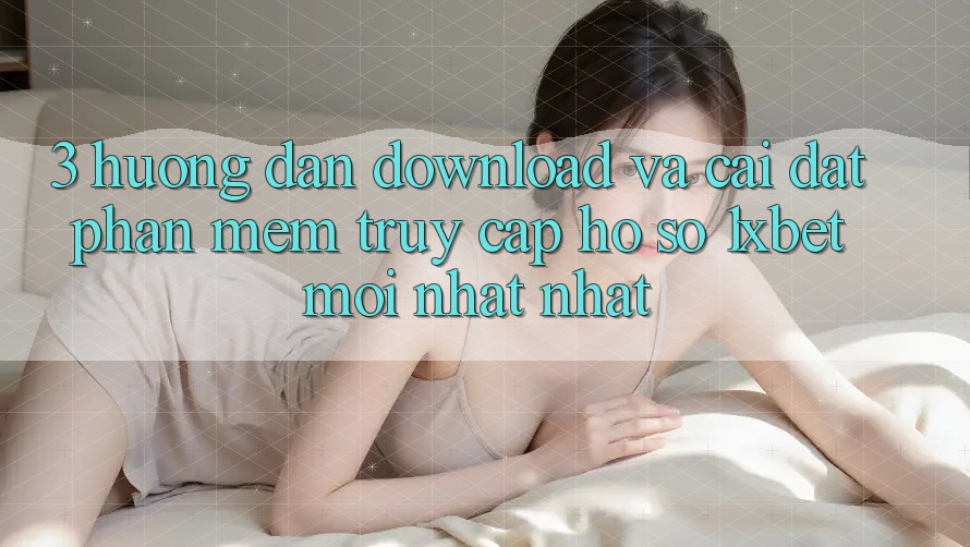 3. Hướng Dẫn Download Và Cài Đặt Phần mềm Truy cập hồ sơ 1xbet Mới nhất Nhất