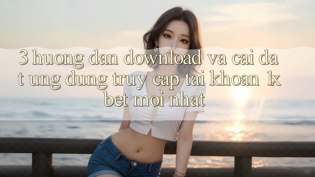3. Hướng Dẫn Download Và Cài Đặt Ứng Dụng Truy cập tài khoản 1xbet Mới Nhất