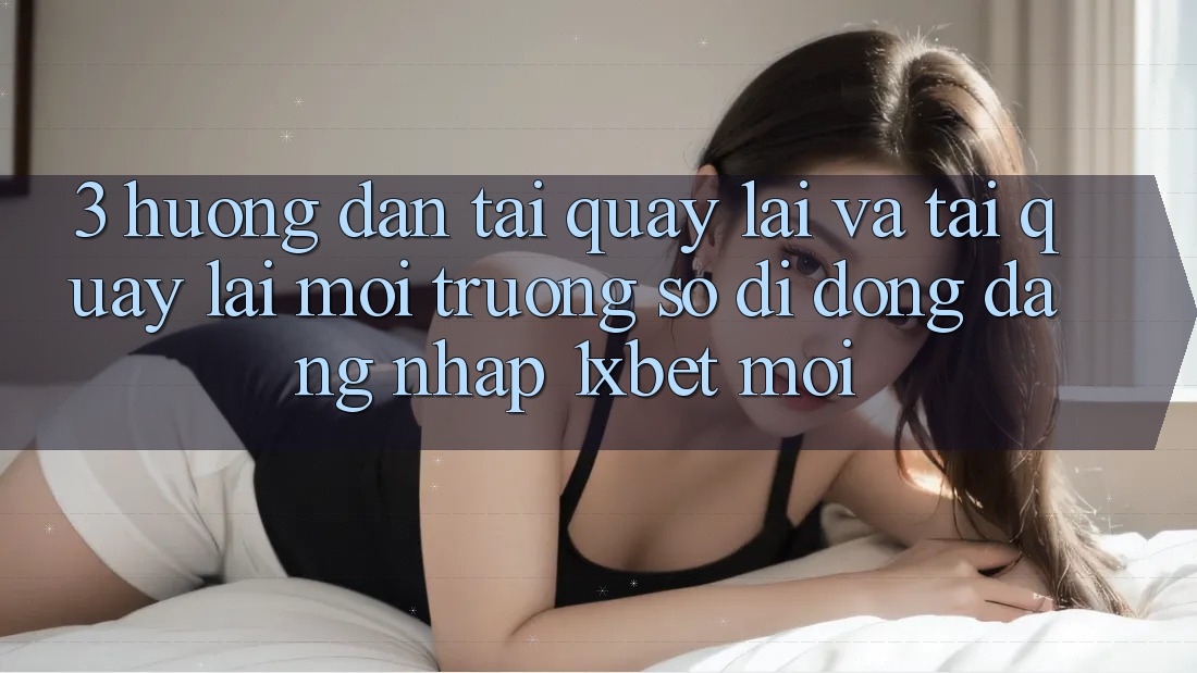 3. Hướng Dẫn Tải quay lại Và Tải quay lại Môi trường số di động Đăng Nhập 1xbet Mới