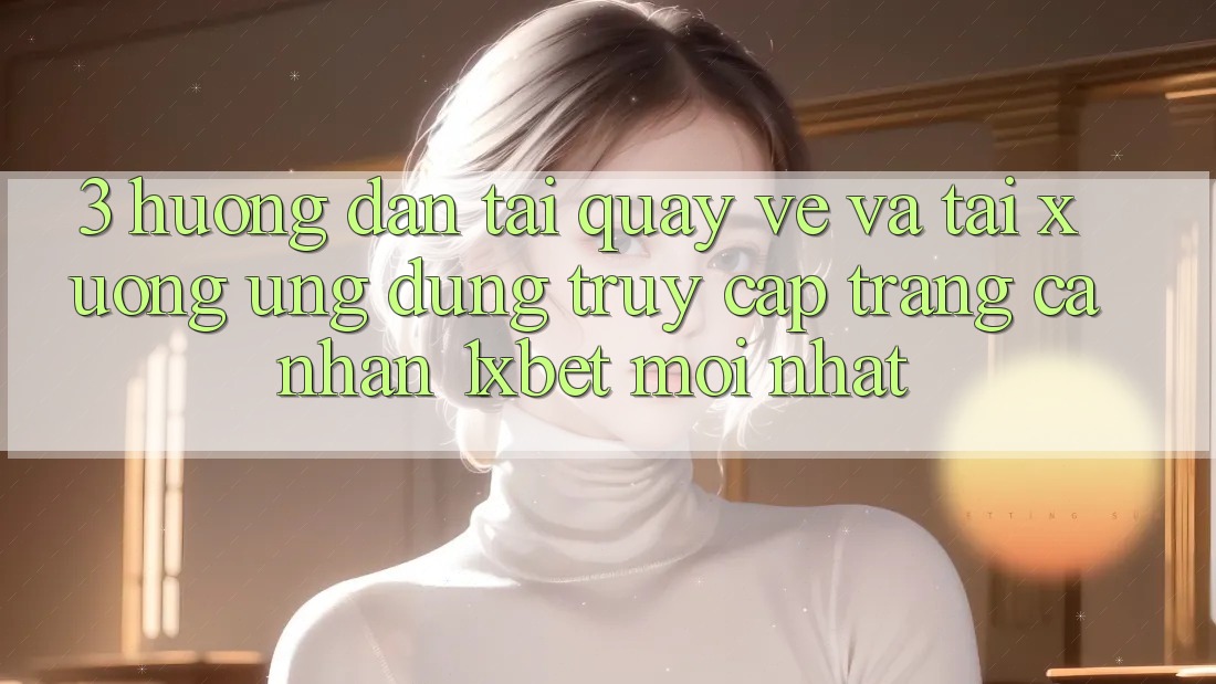 3. Hướng Dẫn Tải quay về Và Tải xuống Ứng Dụng Truy cập trang cá nhân 1xbet Mới Nhất
