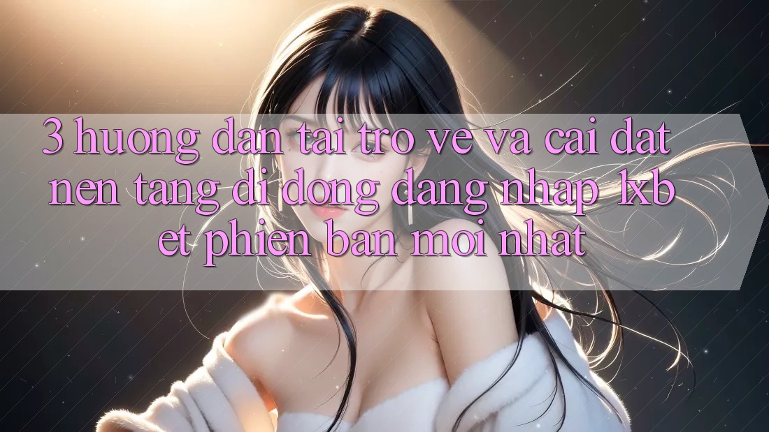 3. Hướng Dẫn Tải trở về Và Cài Đặt Nền tảng di động Đăng Nhập 1xbet Phiên bản mới nhất