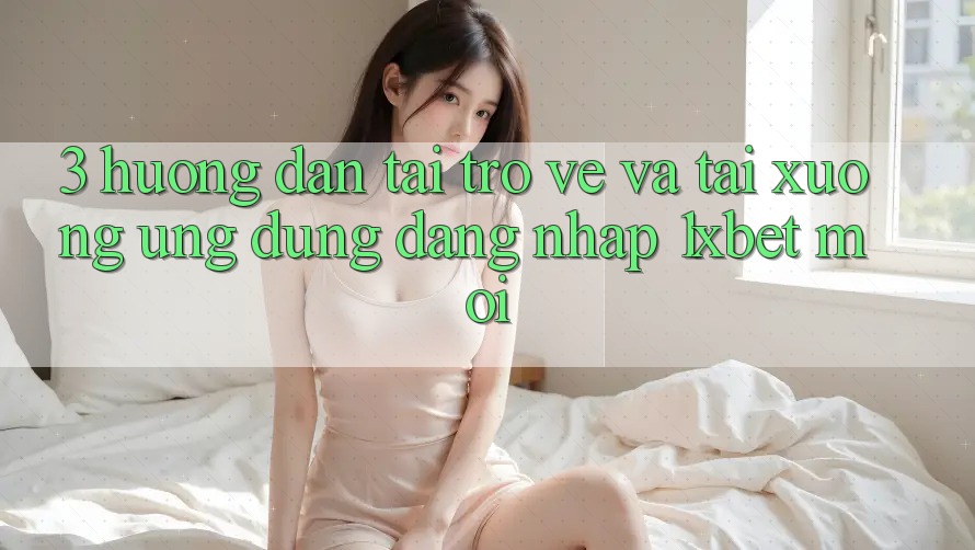 3. Hướng Dẫn Tải trở về Và Tải xuống Ứng Dụng Đăng Nhập 1xbet Mới