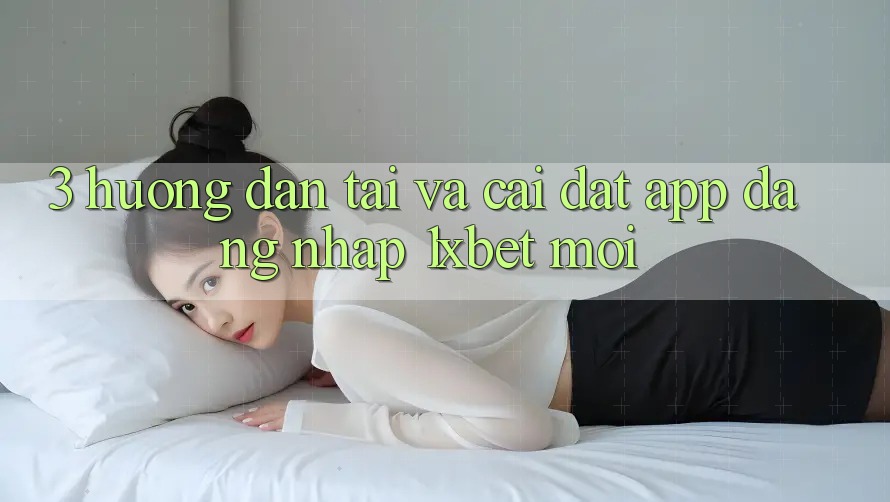 3. Hướng Dẫn Tải Và Cài Đặt App Đăng nhập 1xbet Mới
