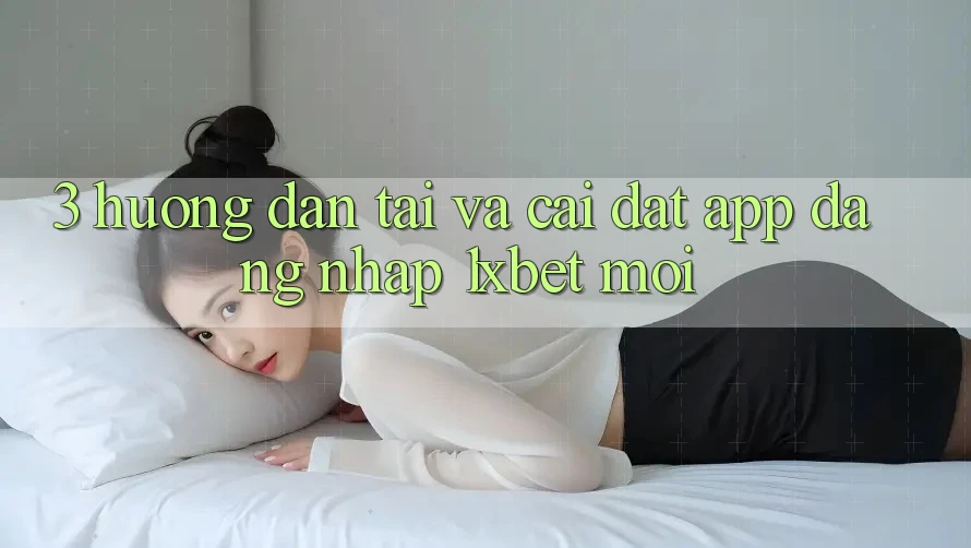 3. Hướng Dẫn Tải Và Cài Đặt App Đăng Nhập 1xbet Mới
