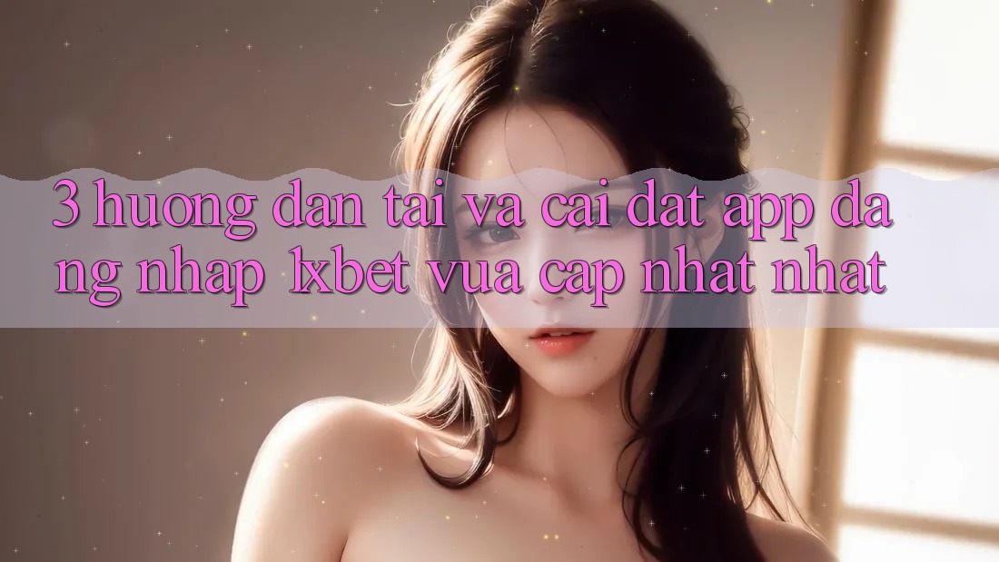 3. Hướng Dẫn Tải Và Cài Đặt App Đăng Nhập 1xbet Vừa cập nhật Nhất