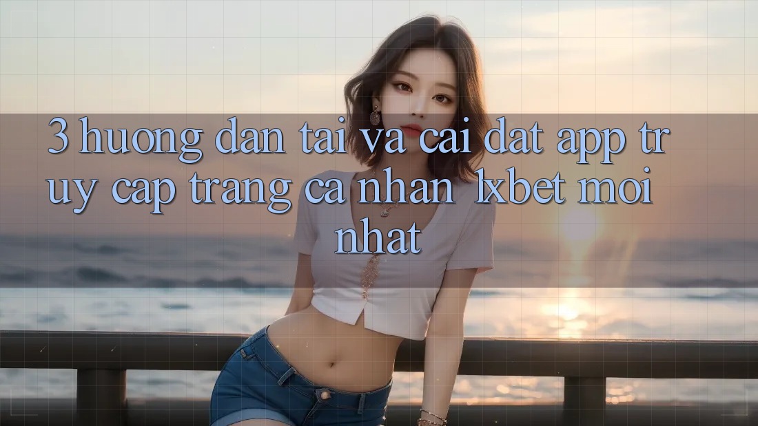 3. Hướng Dẫn Tải Và Cài Đặt App Truy cập trang cá nhân 1xbet Mới Nhất