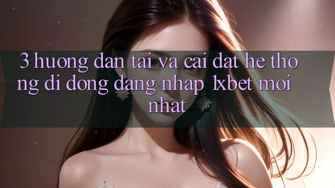 3. Hướng dẫn Tải Và Cài Đặt Hệ thống di động Đăng Nhập 1xbet Mới Nhất