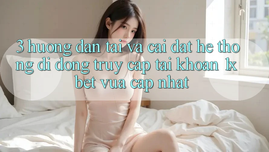 3. Hướng Dẫn Tải Và Cài Đặt Hệ thống di động Truy cập tài khoản 1xbet Vừa cập nhật