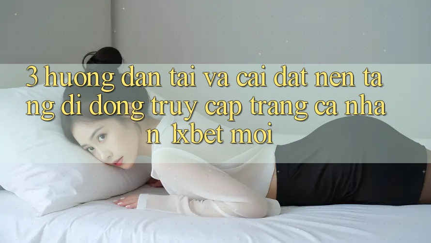 3. Hướng Dẫn Tải Và Cài Đặt Nền tảng di động Truy cập trang cá nhân 1xbet Mới