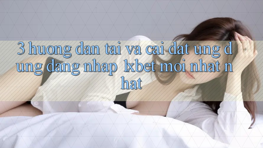3. Hướng Dẫn Tải Và Cài Đặt Ứng Dụng Đăng Nhập 1xbet Mới nhất Nhất