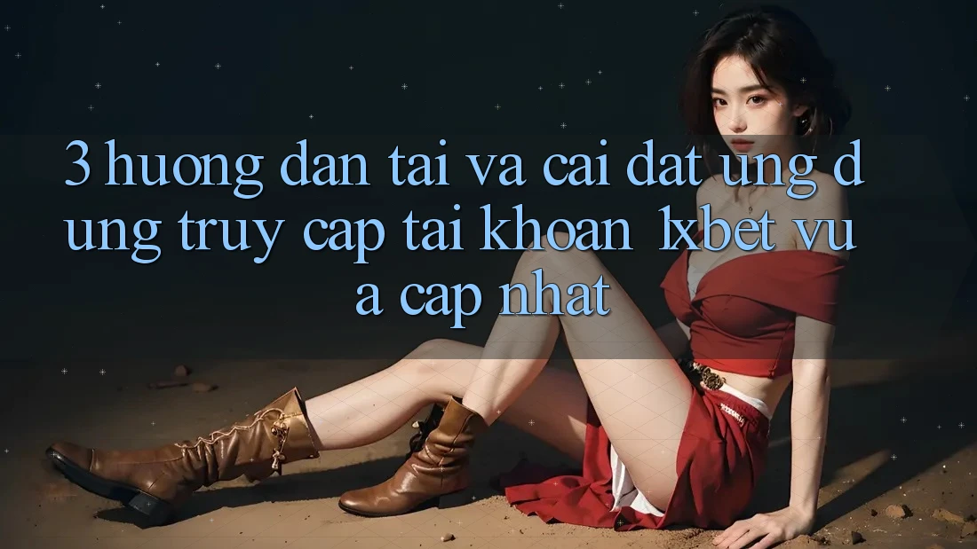 3. Hướng Dẫn Tải Và Cài Đặt Ứng dụng Truy cập tài khoản 1xbet Vừa cập nhật