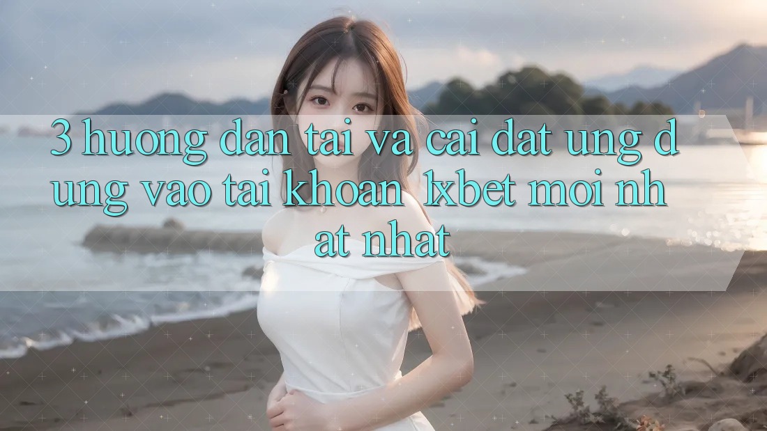 3. Hướng dẫn Tải Và Cài Đặt Ứng Dụng Vào tài khoản 1xbet Mới nhất Nhất