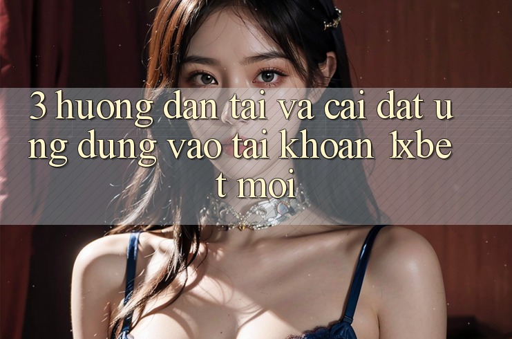 3. Hướng Dẫn Tải Và Cài Đặt Ứng Dụng Vào tài khoản 1xbet Mới 3. Hướng Dẫn Tải Và Cài Đặt Ứng Dụng Vào tài khoản 1xbet Mới
