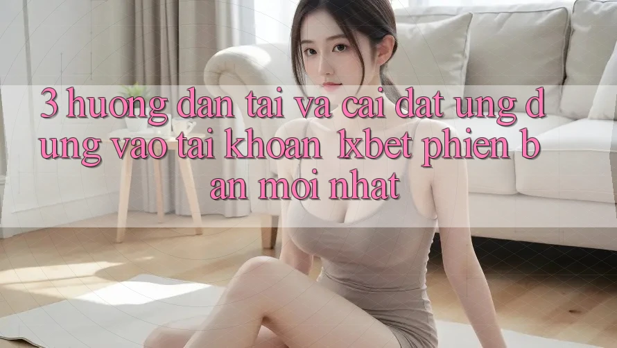 3. Hướng dẫn Tải Và Cài Đặt Ứng Dụng Vào tài khoản 1xbet Phiên bản mới Nhất