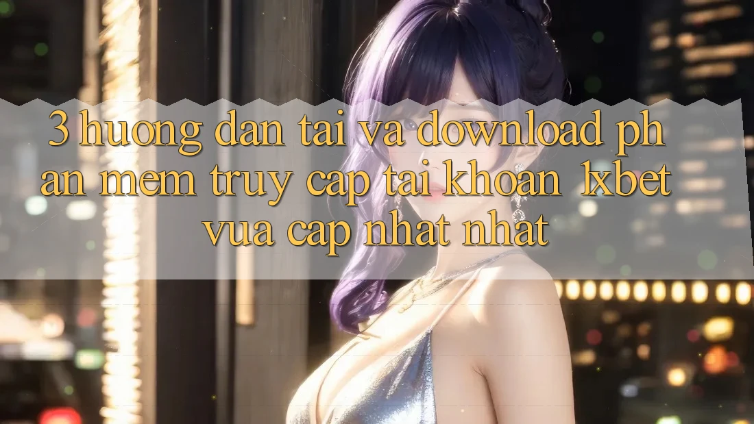 3. Hướng Dẫn Tải Và Download Phần mềm Truy cập tài khoản 1xbet Vừa cập nhật Nhất