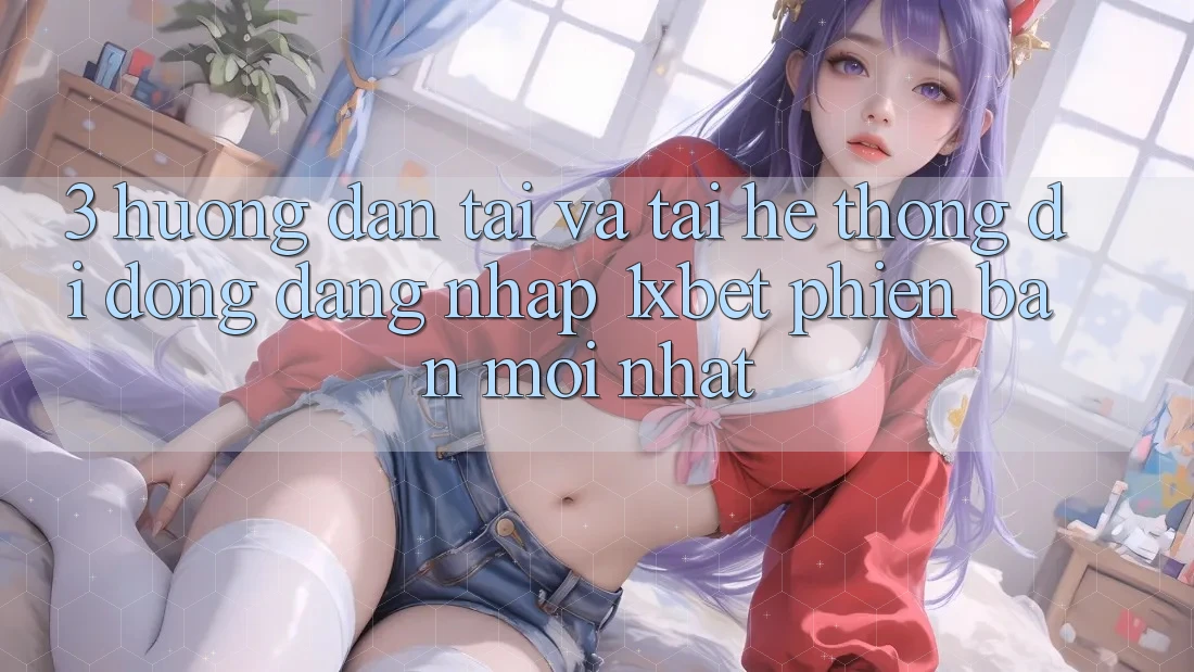 3. Hướng Dẫn Tải Và Tải Hệ thống di động Đăng Nhập 1xbet Phiên bản mới Nhất