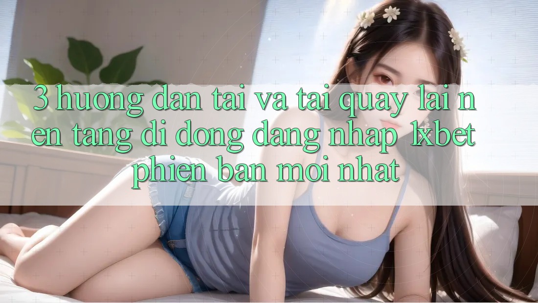 3. Hướng Dẫn Tải Và Tải quay lại Nền tảng di động Đăng nhập 1xbet Phiên bản mới Nhất 3. Hướng Dẫn Tải Và Tải quay lại Nền tảng di động Đăng nhập 1xbet Phiên bản mới Nhất
