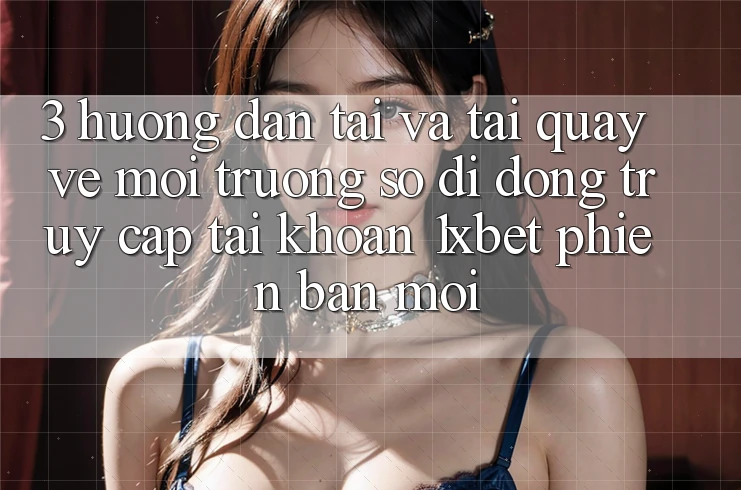 3. Hướng Dẫn Tải Và Tải quay về Môi trường số di động Truy cập tài khoản 1xbet Phiên bản mới
