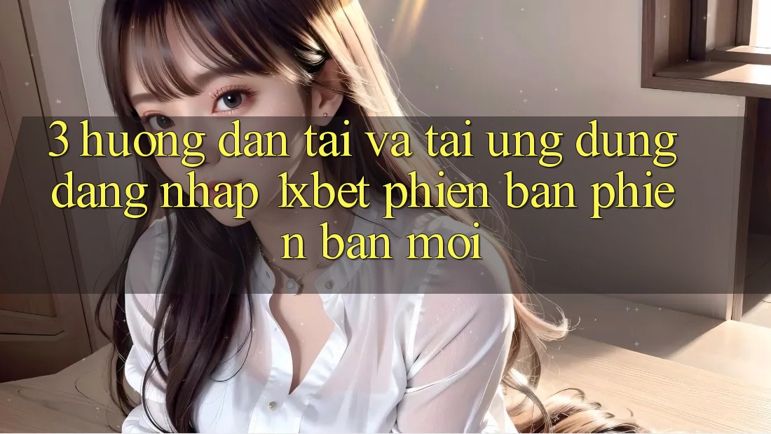 3. Hướng Dẫn Tải Và Tải Ứng Dụng Đăng Nhập 1xbet Phiên bản phiên bản mới 3. Hướng Dẫn Tải Và Tải Ứng Dụng Đăng Nhập 1xbet Phiên bản phiên bản mới
