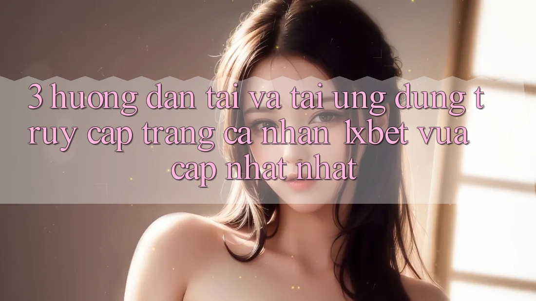 3. Hướng dẫn Tải Và Tải Ứng dụng Truy cập trang cá nhân 1xbet Vừa cập nhật Nhất