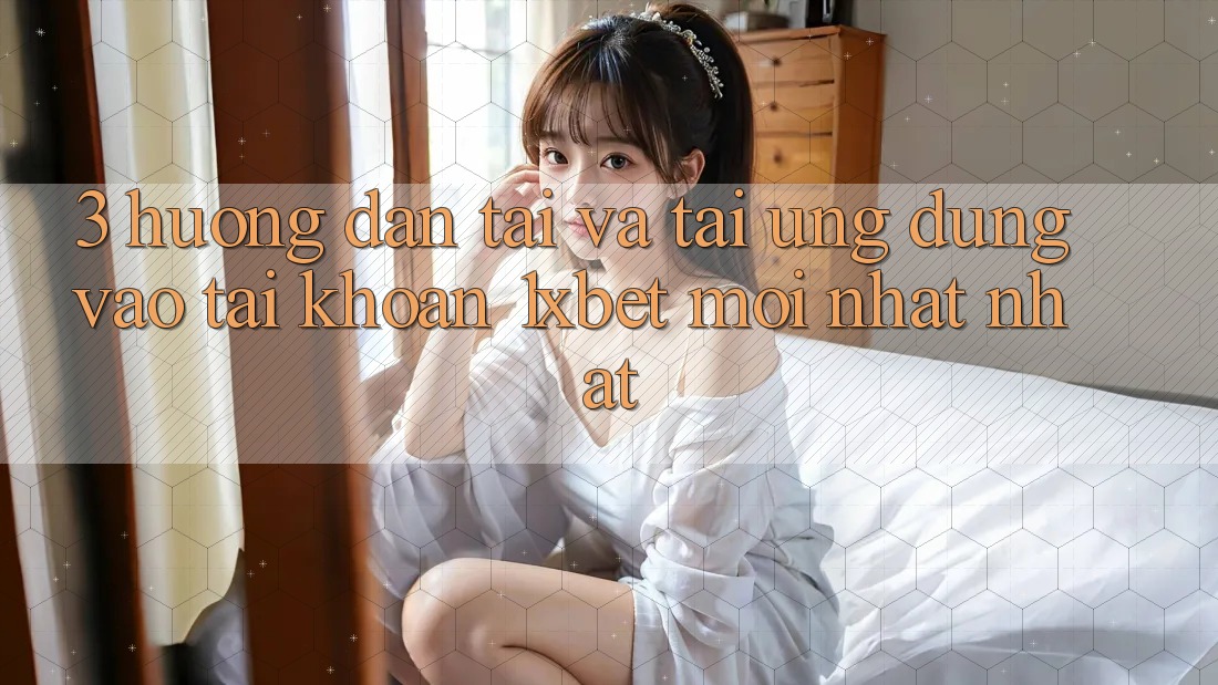 3. Hướng Dẫn Tải Và Tải Ứng Dụng Vào tài khoản 1xbet Mới nhất Nhất
