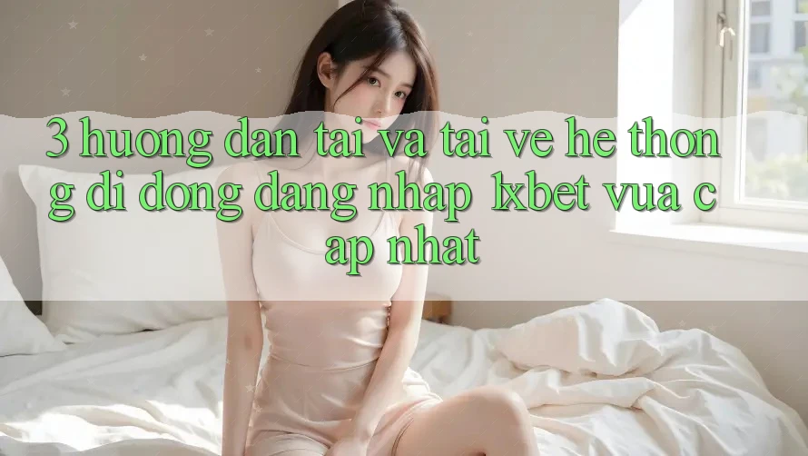 3. Hướng Dẫn Tải Và Tải về Hệ thống di động Đăng Nhập 1xbet Vừa cập nhật