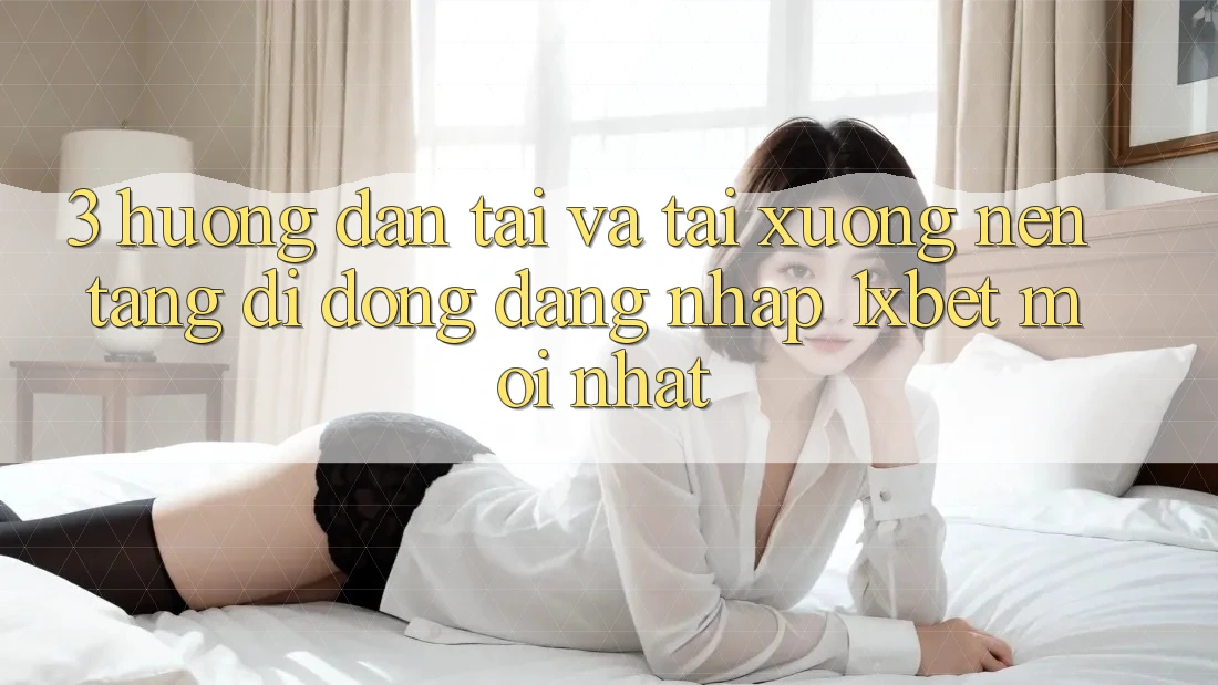 3. Hướng Dẫn Tải Và Tải xuống Nền tảng di động Đăng Nhập 1xbet Mới Nhất