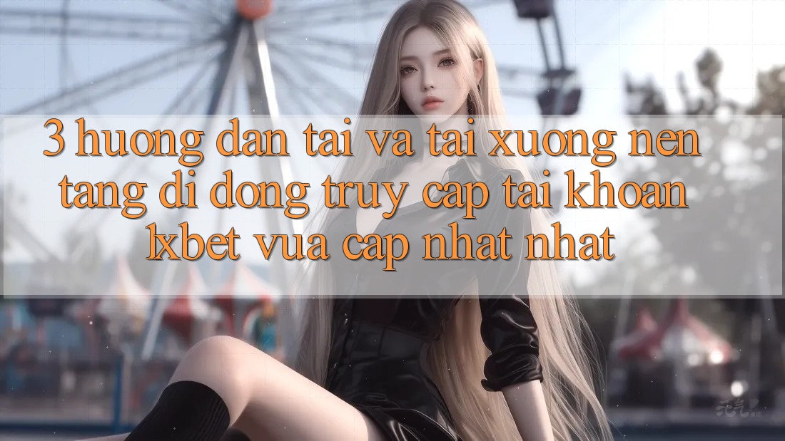 3. Hướng Dẫn Tải Và Tải xuống Nền tảng di động Truy cập tài khoản 1xbet Vừa cập nhật Nhất 3. Hướng Dẫn Tải Và Tải xuống Nền tảng di động Truy cập tài khoản 1xbet Vừa cập nhật Nhất