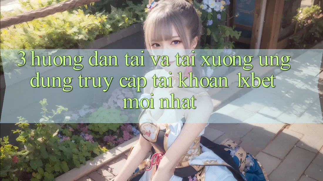 3. Hướng Dẫn Tải Và Tải xuống Ứng Dụng Truy cập tài khoản 1xbet Mới Nhất