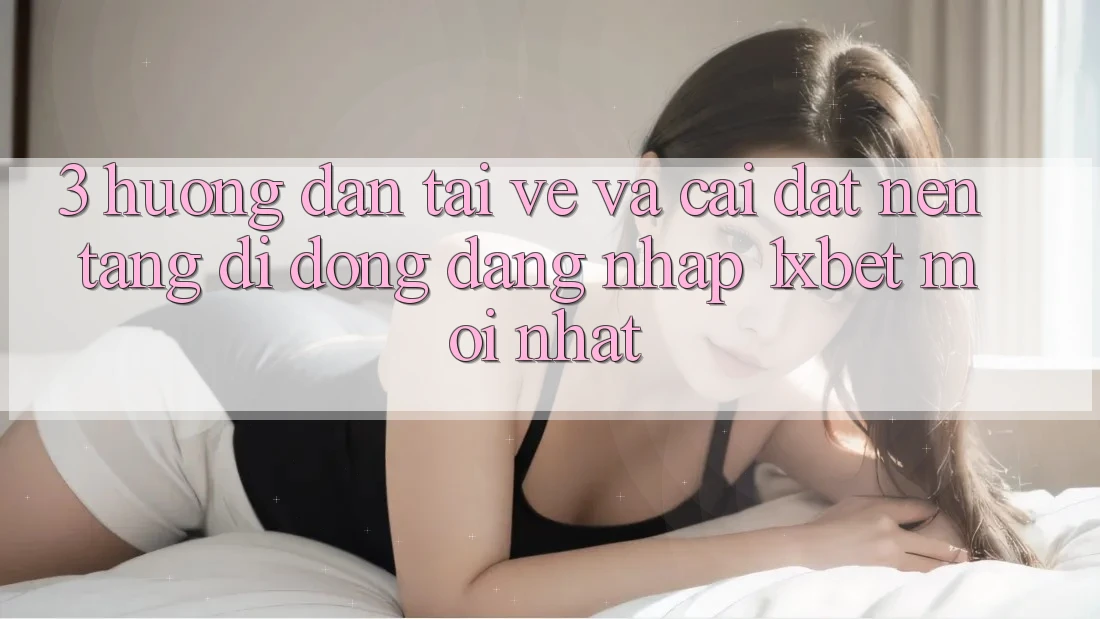 3. Hướng Dẫn Tải về Và Cài Đặt Nền tảng di động Đăng Nhập 1xbet Mới Nhất 3. Hướng Dẫn Tải về Và Cài Đặt Nền tảng di động Đăng Nhập 1xbet Mới Nhất