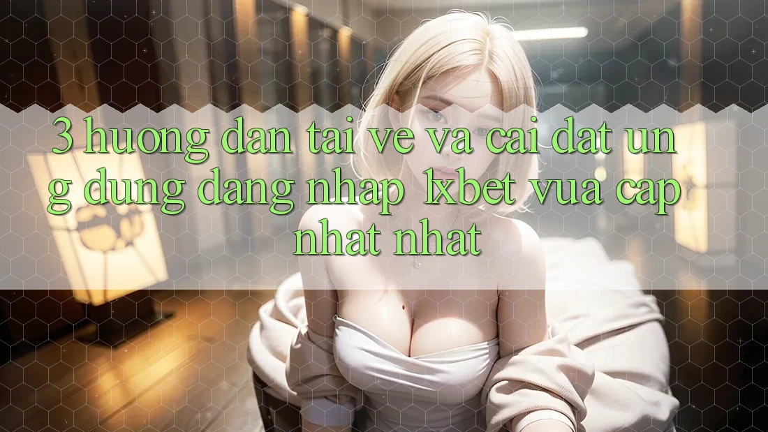 3. Hướng Dẫn Tải về Và Cài Đặt Ứng Dụng Đăng Nhập 1xbet Vừa cập nhật Nhất