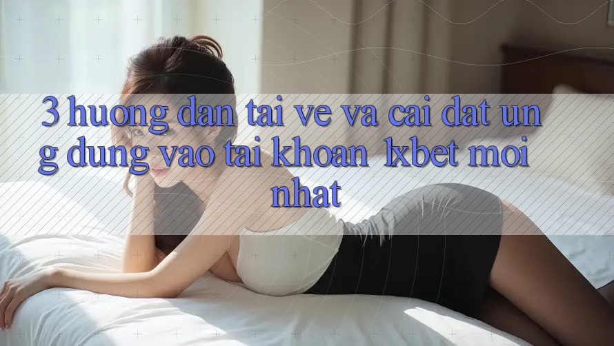3. Hướng Dẫn Tải về Và Cài Đặt Ứng Dụng Vào tài khoản 1xbet Mới Nhất