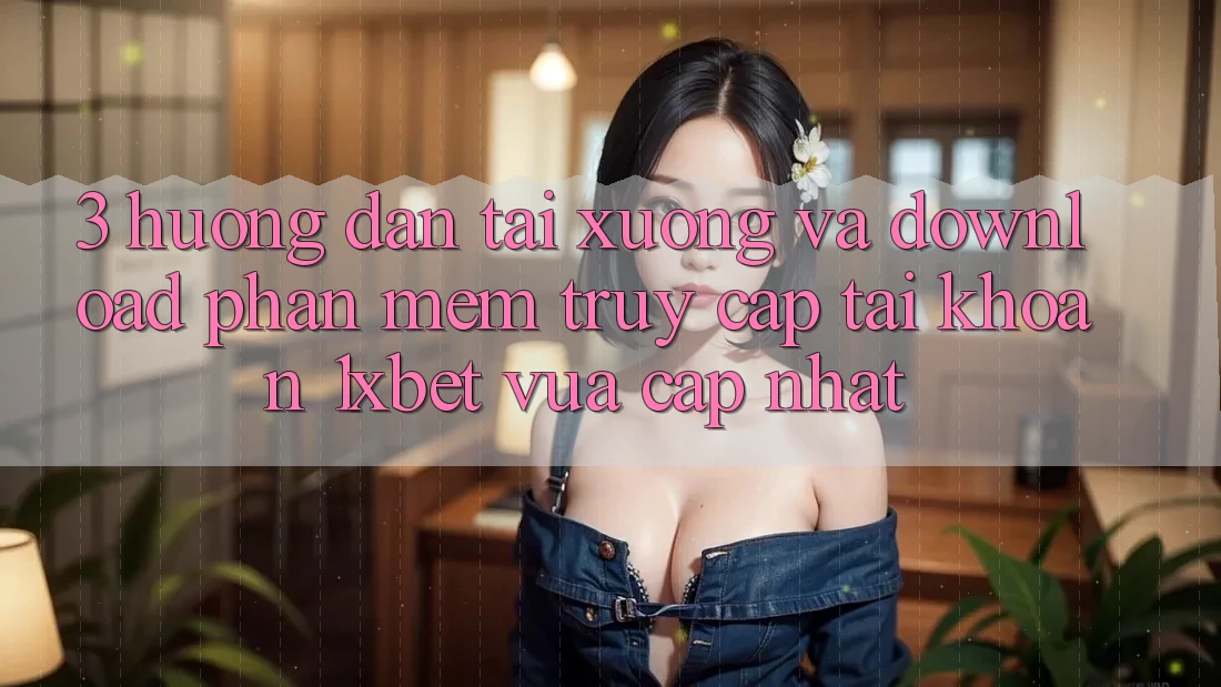 3. Hướng Dẫn Tải xuống Và Download Phần mềm Truy cập tài khoản 1xbet Vừa cập nhật