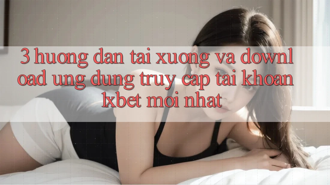 3. Hướng dẫn Tải xuống Và Download Ứng Dụng Truy cập tài khoản 1xbet Mới Nhất 3. Hướng dẫn Tải xuống Và Download Ứng Dụng Truy cập tài khoản 1xbet Mới Nhất