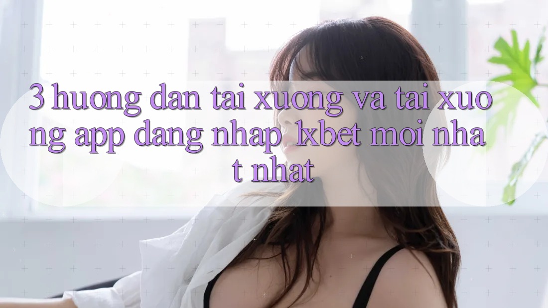 3. Hướng Dẫn Tải xuống Và Tải xuống App Đăng Nhập 1xbet Mới nhất Nhất 3. Hướng Dẫn Tải xuống Và Tải xuống App Đăng Nhập 1xbet Mới nhất Nhất