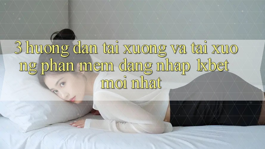 3. Hướng Dẫn Tải xuống Và Tải xuống Phần mềm Đăng Nhập 1xbet Mới Nhất