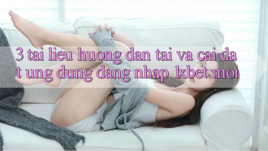 3. Tài liệu hướng dẫn Tải Và Cài Đặt Ứng Dụng Đăng Nhập 1xbet Mới