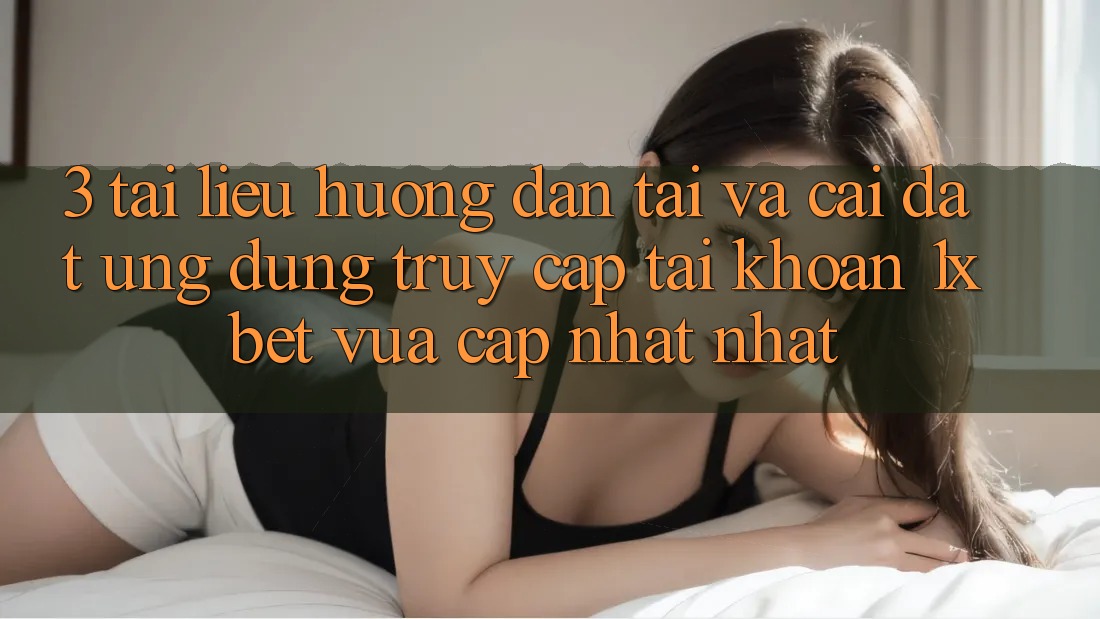 3. Tài liệu hướng dẫn Tải Và Cài Đặt Ứng Dụng Truy cập tài khoản 1xbet Vừa cập nhật Nhất