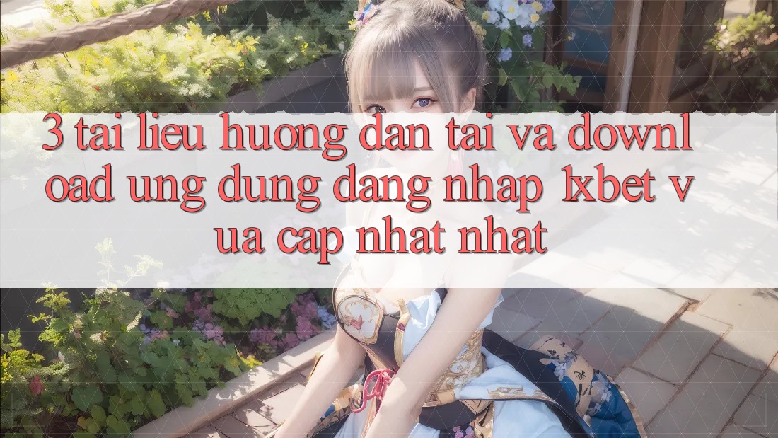 3. Tài liệu hướng dẫn Tải Và Download Ứng Dụng Đăng Nhập 1xbet Vừa cập nhật Nhất