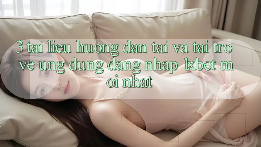 3. Tài liệu hướng dẫn Tải Và Tải trở về Ứng Dụng Đăng Nhập 1xbet Mới Nhất