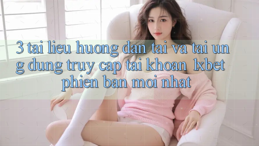 3. Tài liệu hướng dẫn Tải Và Tải Ứng Dụng Truy cập tài khoản 1xbet Phiên bản mới Nhất