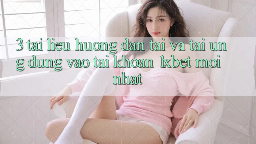 3. Tài liệu hướng dẫn Tải Và Tải Ứng Dụng Vào tài khoản 1xbet Mới Nhất