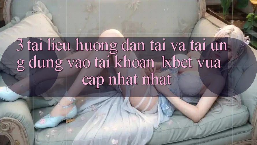 3. Tài liệu hướng dẫn Tải Và Tải Ứng Dụng Vào tài khoản 1xbet Vừa cập nhật Nhất